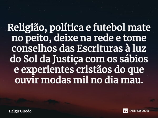 ⁠Religião, política e futebol mate no peito, deixe na rede e tome conselhos das Escrituras à luz do Sol da Justiça com os sábios e experientes cristãos do que o... Frase de Helgir Girodo.