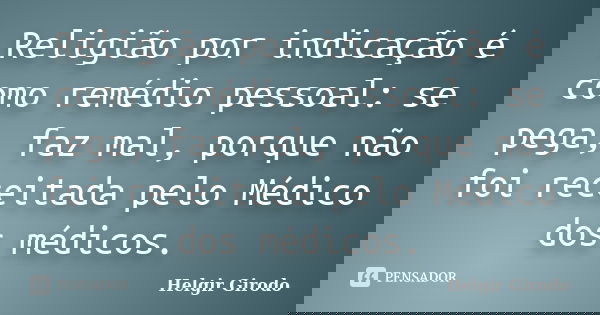 Religião por indicação é como remédio pessoal: se pega, faz mal, porque não foi receitada pelo Médico dos médicos.... Frase de Helgir Girodo.
