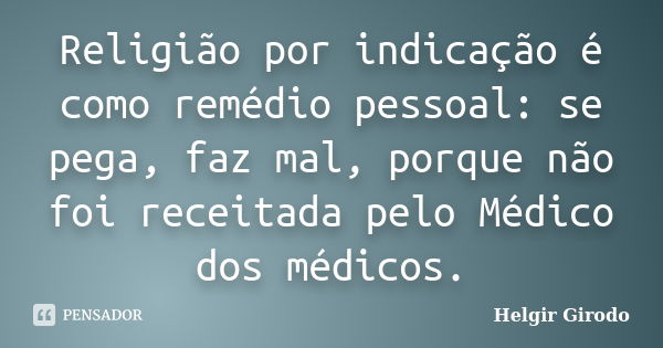 Religião por indicação é como remédio pessoal: se pega, faz mal, porque não foi receitada pelo Médico dos médicos.... Frase de Helgir Girodo.