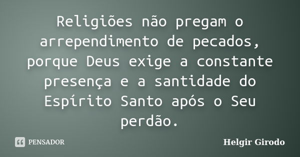 Religiões não pregam o arrependimento de pecados, porque Deus exige a constante presença e a santidade do Espírito Santo após o Seu perdão.... Frase de Helgir Girodo.