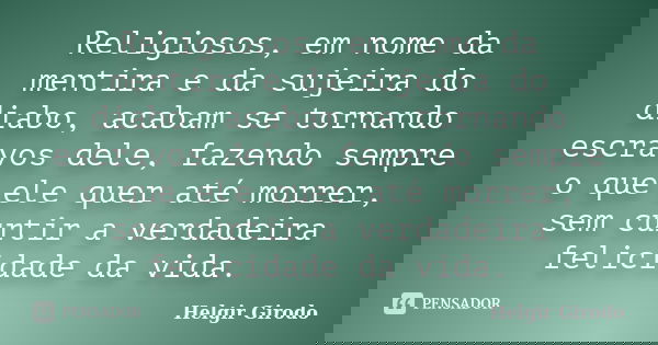 Religiosos, em nome da mentira e da sujeira do diabo, acabam se tornando escravos dele, fazendo sempre o que ele quer até morrer, sem curtir a verdadeira felici... Frase de Helgir Girodo.