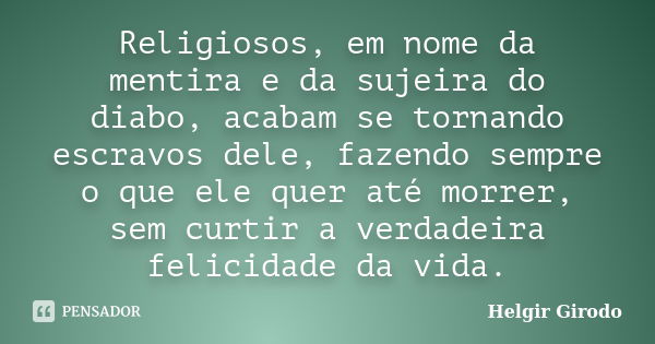 Religiosos, em nome da mentira e da sujeira do diabo, acabam se tornando escravos dele, fazendo sempre o que ele quer até morrer, sem curtir a verdadeira felici... Frase de Helgir Girodo.