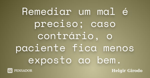 Remediar um mal é preciso; caso contrário, o paciente fica menos exposto ao bem.... Frase de Helgir Girodo.