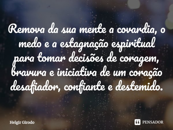 ⁠Remova da sua mente a covardia, o medo e a estagnação espiritual para tomar decisões de coragem, bravura e iniciativa de um coração desafiador, confiante e des... Frase de Helgir Girodo.