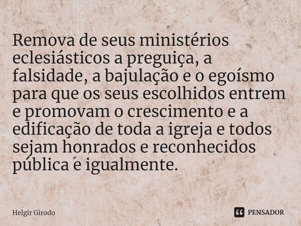 ⁠Remova de seus ministérios eclesiásticos a preguiça, a falsidade, a bajulação e o egoísmo para que os seus escolhidos entrem e promovam o crescimento e a edifi... Frase de Helgir Girodo.