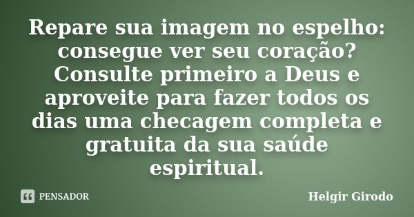 Repare sua imagem no espelho: consegue ver seu coração? Consulte primeiro a Deus e aproveite para fazer todos os dias uma checagem completa e gratuita da sua sa... Frase de Helgir Girodo.