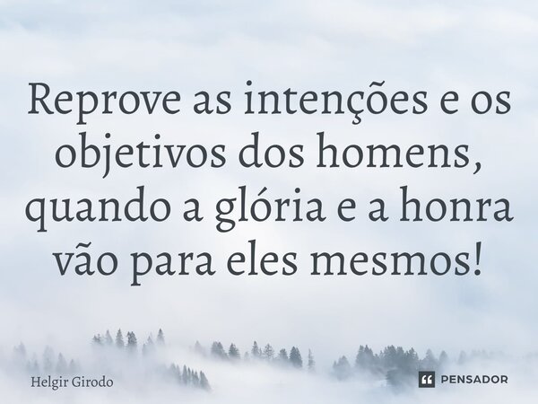 Reprove as intenções e os objetivos dos homens, quando a glória e a honra vão para eles mesmos!... Frase de Helgir Girodo.