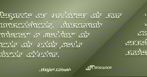 Resgate os valores da sua consciência, buscando conhecer o melhor da essência da vida pela sabedoria divina.... Frase de Helgir Girodo.