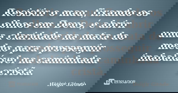 Resistir o mau, fixando os olhos em Deus, é abrir uma claridade na mata do medo para prosseguir inabalável na caminhada cristã.... Frase de Helgir Girodo.