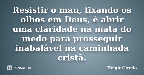 Resistir o mau, fixando os olhos em Deus, é abrir uma claridade na mata do medo para prosseguir inabalável na caminhada cristã.... Frase de Helgir Girodo.