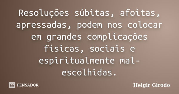 Resoluções súbitas, afoitas, apressadas, podem nos colocar em grandes complicações físicas, sociais e espiritualmente mal-escolhidas.... Frase de Helgir Girodo.