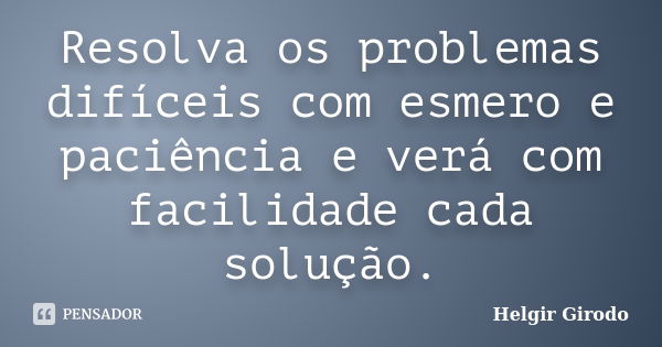 Resolva os problemas difíceis com esmero e paciência e verá com facilidade cada solução.... Frase de Helgir Girodo.