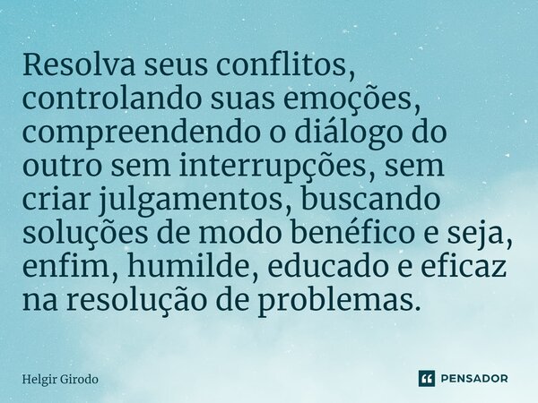 Resolva seus conflitos, controlando suas emoções, compreendendo o diálogo do outro sem interrupções, sem criar julgamentos, buscando soluções de modo benéfico e... Frase de Helgir Girodo.