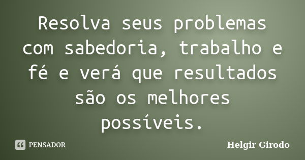 Resolva seus problemas com sabedoria, trabalho e fé e verá que resultados são os melhores possíveis.... Frase de Helgir Girodo.