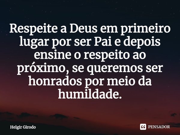 Respeite a Deus em primeiro lugar por ser Pai e depois ensine o respeito ao próximo, se queremos ser honrados por meio da humildade.... Frase de Helgir Girodo.