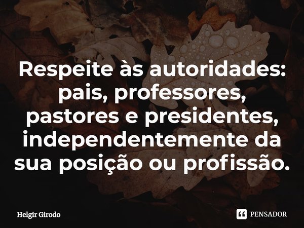 ⁠Respeite às autoridades: pais, professores, pastores e presidentes, independentemente da sua posição ou profissão.... Frase de Helgir Girodo.