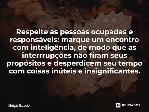 Respeite as pessoas ocupadas e responsáveis: marque um encontro com inteligência, de modo que as interrrupções não firam seus propósitos e desperdicem seu tempo... Frase de Helgir Girodo.