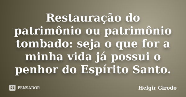 Restauração do patrimônio ou patrimônio tombado: seja o que for a minha vida já possui o penhor do Espírito Santo.... Frase de Helgir Girodo.