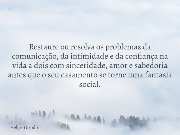 Restaure ou resolva os problemas da comunicação, da intimidade e da confiança na vida a dois com sinceridade, amor e sabedoria antes que o seu casamento se torn... Frase de Helgir Girodo.