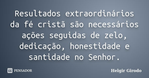 Resultados extraordinários da fé cristã são necessários ações seguidas de zelo, dedicação, honestidade e santidade no Senhor.... Frase de Helgir Girodo.