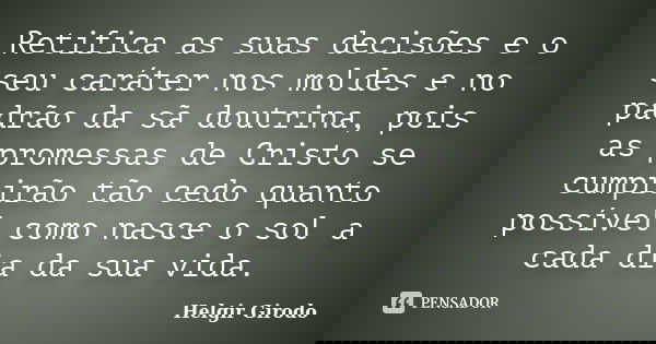 Retifica as suas decisões e o seu caráter nos moldes e no padrão da sã doutrina, pois as promessas de Cristo se cumprirão tão cedo quanto possível como nasce o ... Frase de Helgir Girodo.