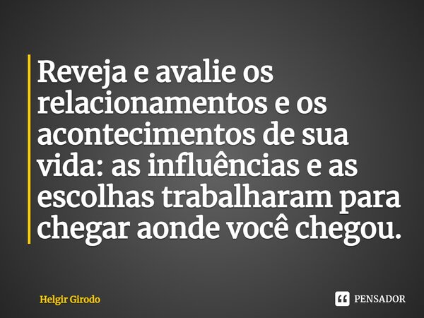 ⁠Reveja e avalie os relacionamentos e os acontecimentos de sua vida: as influências e as escolhas trabalharam para chegar aonde você chegou.... Frase de Helgir Girodo.