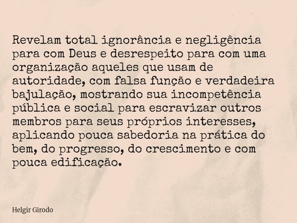 Revelam total ignorância e negligência para com Deus e desrespeito para com uma organização aqueles que usam de autoridade, com falsa função e verdadeira bajula... Frase de Helgir Girodo.