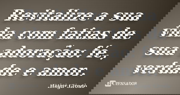 Revitalize a sua vida com fatias de sua adoração: fé, verdade e amor.... Frase de Helgir Girodo.