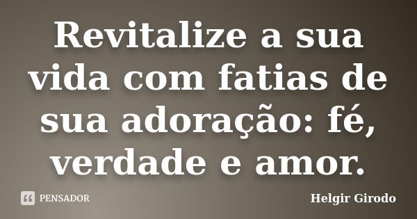 Revitalize a sua vida com fatias de sua adoração: fé, verdade e amor.... Frase de Helgir Girodo.