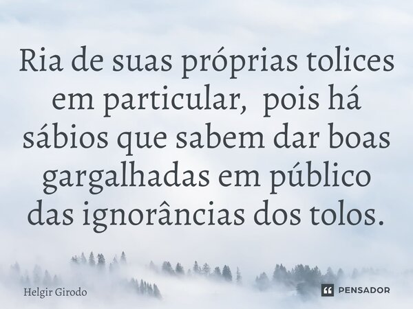 ⁠Ria de suas próprias tolices em particular, pois há sábios que sabem dar boas gargalhadas em público das ignorâncias dos tolos.... Frase de Helgir Girodo.