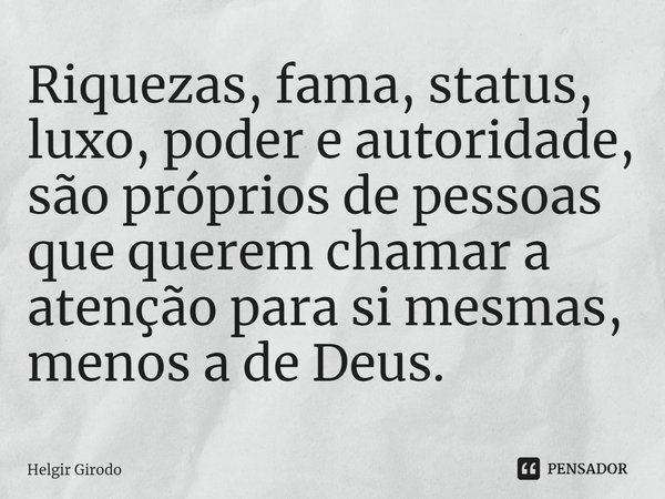 ⁠Riquezas, fama, status, luxo, poder e autoridade, são próprios de pessoas que querem chamar a atenção para si mesmas, menos a de Deus.... Frase de Helgir Girodo.
