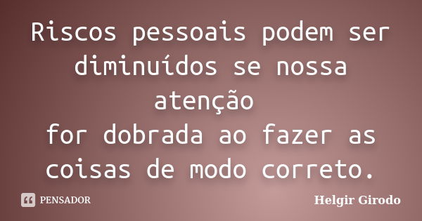 Riscos pessoais podem ser diminuídos se nossa atenção for dobrada ao fazer as coisas de modo correto.... Frase de Helgir Girodo.