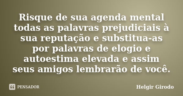 Risque de sua agenda mental todas as palavras prejudiciais à sua reputação e substitua-as por palavras de elogio e autoestima elevada e assim seus amigos lembra... Frase de Helgir Girodo.