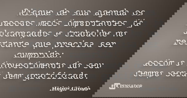 Risque de sua agenda os passos mais importantes já alcançados e trabalhe no restante que precisa ser cumprido: assim o investimento do seu tempo será bem gratif... Frase de Helgir Girodo.