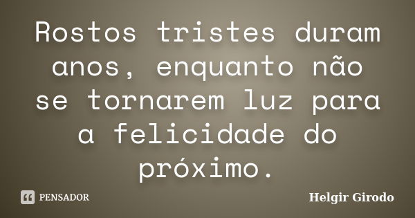 Rostos tristes duram anos, enquanto não se tornarem luz para a felicidade do próximo.... Frase de Helgir Girodo.