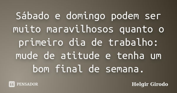 Sábado e domingo podem ser muito maravilhosos quanto o primeiro dia de trabalho: mude de atitude e tenha um bom final de semana.... Frase de Helgir Girodo.