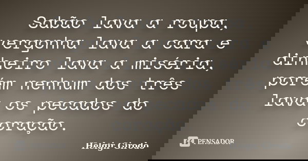 Sabão lava a roupa, vergonha lava a cara e dinheiro lava a miséria, porém nenhum dos três lava os pecados do coração.... Frase de Helgir Girodo.
