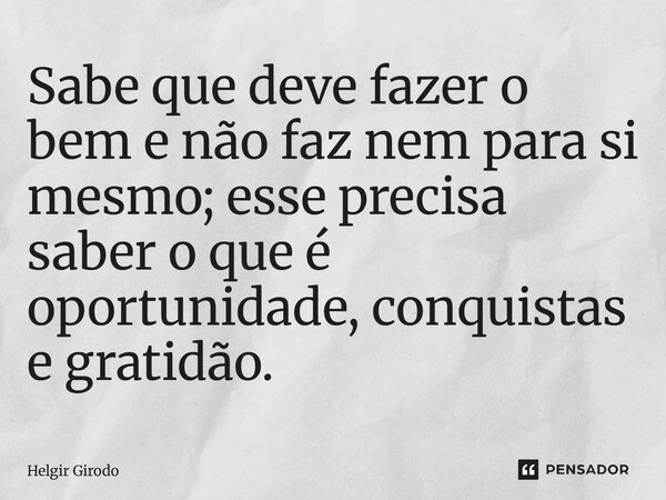 Sabe que deve fazer o bem e não faz nem para si mesmo; esse precisa saber o que é oportunidade, conquistas e gratidão.... Frase de Helgir Girodo.