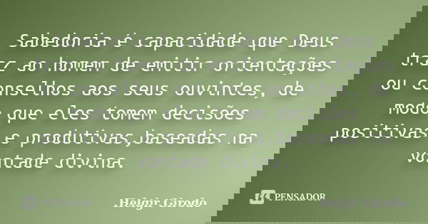 Sabedoria é capacidade que Deus traz ao homem de emitir orientações ou conselhos aos seus ouvintes, de modo que eles tomem decisões positivas e produtivas,basea... Frase de Helgir Girodo.