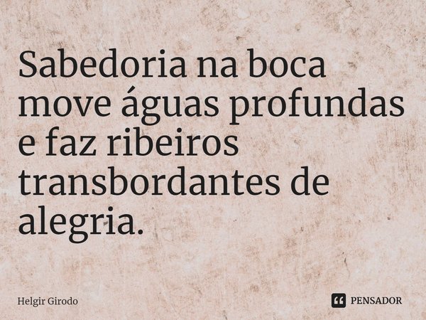 ⁠Sabedoria na boca move águas profundas e faz ribeiros transbordantes de alegria.... Frase de Helgir Girodo.
