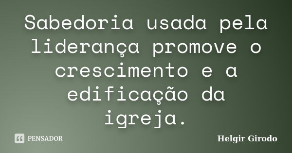 Sabedoria usada pela liderança promove o crescimento e a edificação da igreja.... Frase de Helgir Girodo.