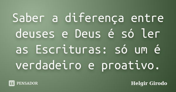 Saber a diferença entre deuses e Deus é só ler as Escrituras: só um é verdadeiro e proativo.... Frase de Helgir Girodo.