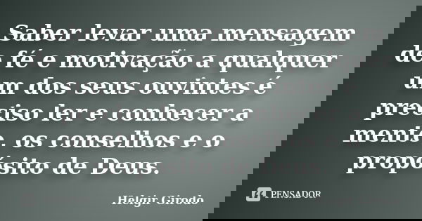Saber levar uma mensagem de fé e motivação a qualquer um dos seus ouvintes é preciso ler e conhecer a mente, os conselhos e o propósito de Deus.... Frase de Helgir Girodo.