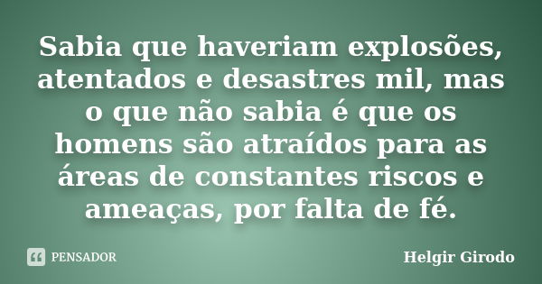 Sabia que haveriam explosões, atentados e desastres mil, mas o que não sabia é que os homens são atraídos para as áreas de constantes riscos e ameaças, por falt... Frase de Helgir Girodo.