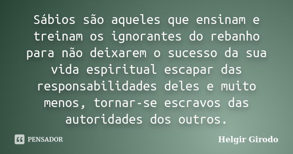 Sábios são aqueles que ensinam e treinam os ignorantes do rebanho para não deixarem o sucesso da sua vida espiritual escapar das responsabilidades deles e muito... Frase de Helgir Girodo.