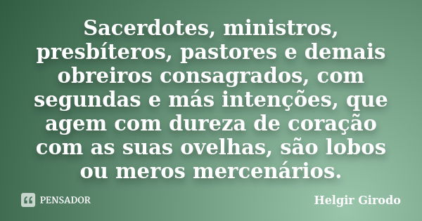 Sacerdotes, ministros, presbíteros, pastores e demais obreiros consagrados, com segundas e más intenções, que agem com dureza de coração com as suas ovelhas, sã... Frase de Helgir Girodo.