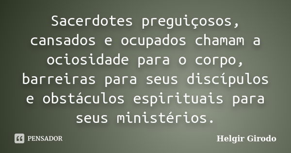 Sacerdotes preguiçosos, cansados e ocupados chamam a ociosidade para o corpo, barreiras para seus discípulos e obstáculos espirituais para seus ministérios.... Frase de Helgir Girodo.