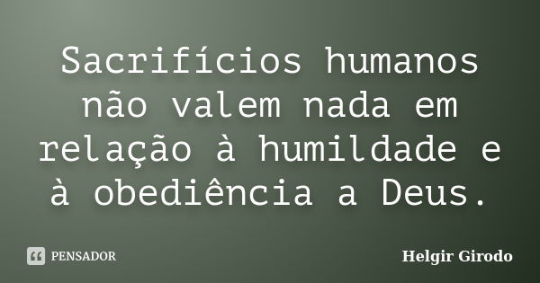 Sacrifícios humanos não valem nada em relação à humildade e à obediência a Deus.... Frase de Helgir Girodo.