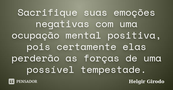 Sacrifique suas emoções negativas com uma ocupação mental positiva, pois certamente elas perderão as forças de uma possível tempestade.... Frase de Helgir Girodo.