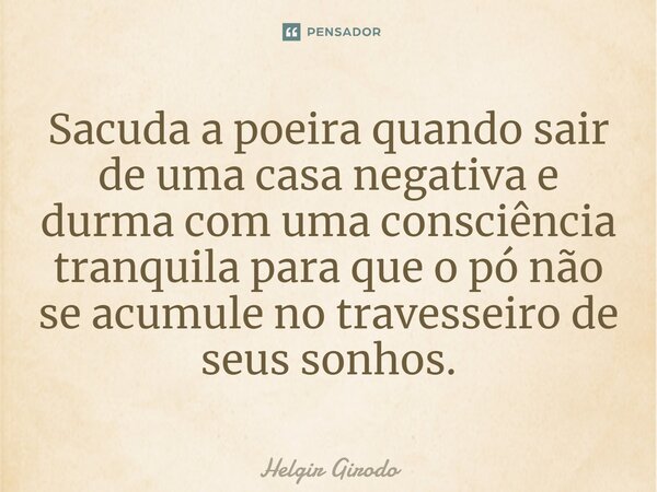 ⁠Sacuda a poeira quando sair de uma casa negativa e durma com uma consciência tranquila para que o pó não se acumule no travesseiro de seus sonhos.... Frase de Helgir Girodo.